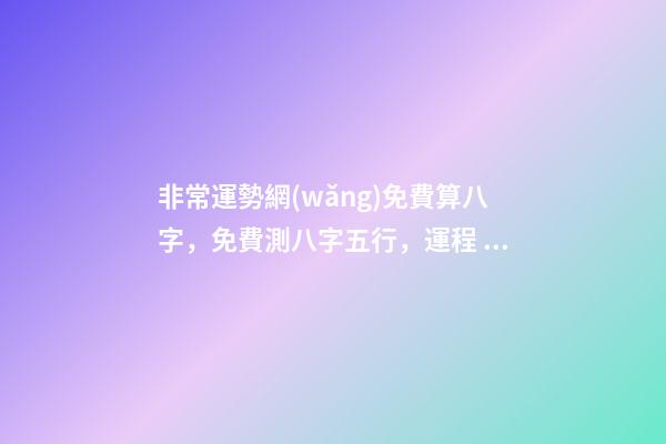 非常運勢網(wǎng)免費算八字，免費測八字五行，運程 運勢測算2021年免費，測測你2021年你將走什么運